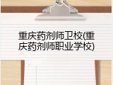 重庆药剂师卫校(重庆药剂师职业学校)