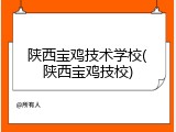 陕西宝鸡技术学校(陕西宝鸡技校)