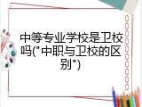 中等专业学校是卫校吗("中职与卫校的区别")