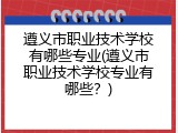 遵义市职业技术学校有哪些专业(遵义市职业技术学校专业有哪些？)