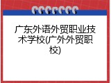 广东外语外贸职业技术学校(广外外贸职校)