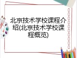 北京技术学校课程介绍(北京技术学校课程概览)
