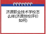 济源职业技术学校怎么样(济源技校评价如何)