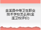 金溪县中等卫生职业技术学校怎么样(金溪卫校评价)