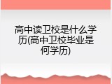 高中读卫校是什么学历(高中卫校毕业是何学历)
