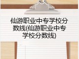 仙游职业中专学校分数线(仙游职业中专学校分数线)