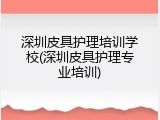 深圳皮具护理培训学校(深圳皮具护理专业培训)