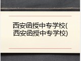 西安函授中专学校(西安函授中专学校)