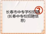长春市中专学校招聘(长春中专校招聘信息)