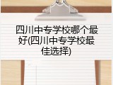 四川中专学校哪个最好(四川中专学校最佳选择)