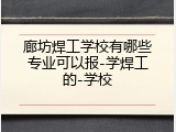 廊坊焊工学校有哪些专业可以报-学焊工的-学校