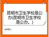 昆明市卫生学校是公办(昆明市卫生学校是公办。)