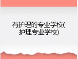 有护理的专业学校(护理专业学校)