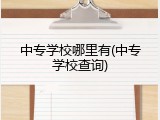 中专学校哪里有(中专学校查询)