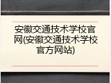 安徽交通技术学校官网(安徽交通技术学校官方网站)