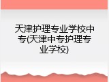 天津护理专业学校中专(天津中专护理专业学校)