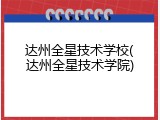 达州全星技术学校(达州全星技术学院)