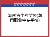 湖南省中专学校(湖南职业中专学校)