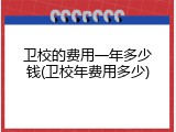 卫校的费用一年多少钱(卫校年费用多少)