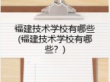 福建技术学校有哪些(福建技术学校有哪些？)