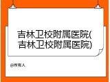 吉林卫校附属医院(吉林卫校附属医院)