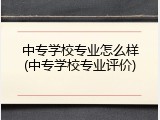 中专学校专业怎么样(中专学校专业评价)