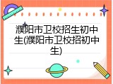 濮阳市卫校招生初中生(濮阳市卫校招初中生)