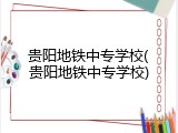 贵阳地铁中专学校(贵阳地铁中专学校)