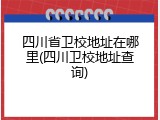 四川省卫校地址在哪里(四川卫校地址查询)