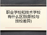 职业学校和技术学校有什么区别(职校与技校差异)