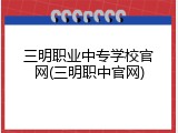 三明职业中专学校官网(三明职中官网)