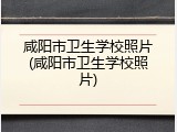 咸阳市卫生学校照片(咸阳市卫生学校照片)