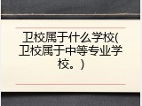 卫校属于什么学校(卫校属于中等专业学校。)
