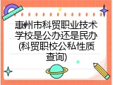 惠州市科贸职业技术学校是公办还是民办(科贸职校公私性质查询)