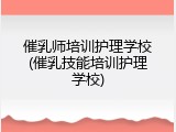 催乳师培训护理学校(催乳技能培训护理学校)