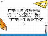 广安卫校(改写关键词&ldquo;广安卫校&rdquo;为：&ldquo;广安卫生职业学校&rdquo;)