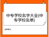 中专学校名字大全(中专学校名单)