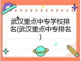 武汉重点中专学校排名(武汉重点中专排名)
