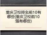 重庆卫校排名前10有哪些(重庆卫校前10强有哪些)