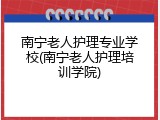 南宁老人护理专业学校(南宁老人护理培训学院)