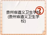 贵州省遵义卫生学校(贵州省遵义卫生学校)