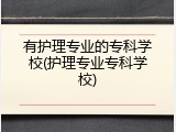 有护理专业的专科学校(护理专业专科学校)