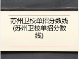 苏州卫校单招分数线(苏州卫校单招分数线)
