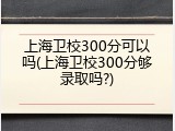 上海卫校300分可以吗(上海卫校300分够录取吗?)