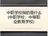 中职学校指的是什么(中职学校：中等职业教育学校)