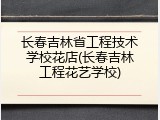 长春吉林省工程技术学校花店(长春吉林工程花艺学校)