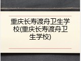 重庆长寿渡舟卫生学校(重庆长寿渡舟卫生学校)
