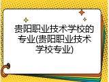 贵阳职业技术学校的专业(贵阳职业技术学校专业)