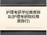 护理考研学校难度排名(护理考研院校难度排行)