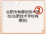 合肥市有哪些技术学校(合肥技术学校有哪些)